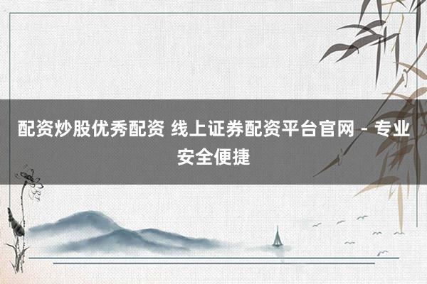 配资炒股优秀配资 线上证券配资平台官网 - 专业安全便捷