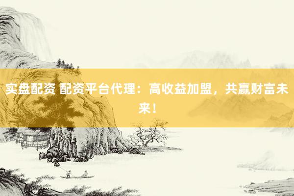 实盘配资 配资平台代理：高收益加盟，共赢财富未来！