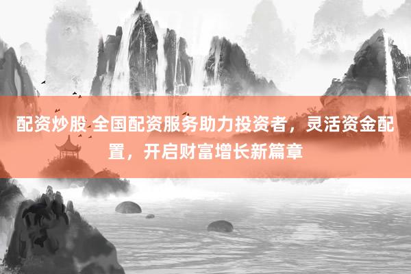 配资炒股 全国配资服务助力投资者，灵活资金配置，开启财富增长新篇章