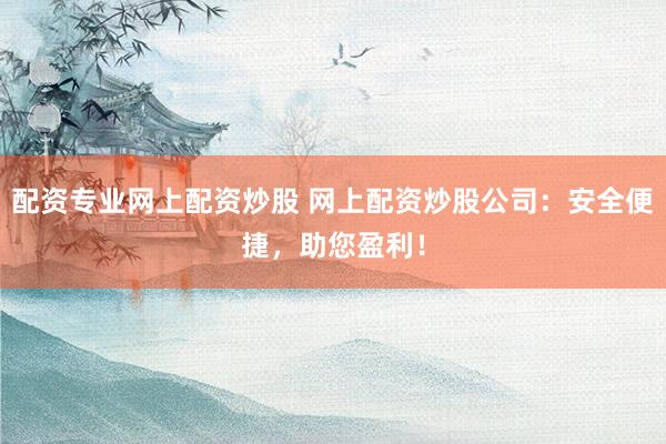配资专业网上配资炒股 网上配资炒股公司：安全便捷，助您盈利！