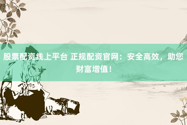 股票配资线上平台 正规配资官网：安全高效，助您财富增值！