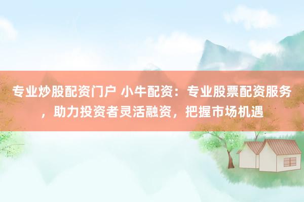专业炒股配资门户 小牛配资：专业股票配资服务，助力投资者灵活融资，把握市场机遇