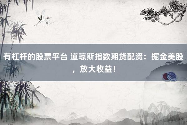 有杠杆的股票平台 道琼斯指数期货配资：掘金美股，放大收益！