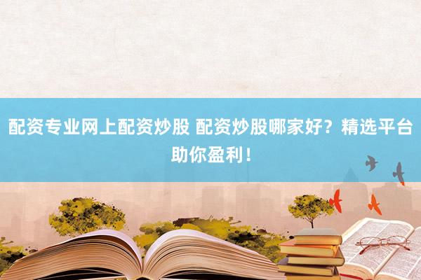 配资专业网上配资炒股 配资炒股哪家好？精选平台助你盈利！