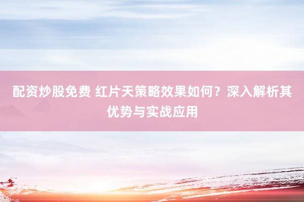配资炒股免费 红片天策略效果如何？深入解析其优势与实战应用