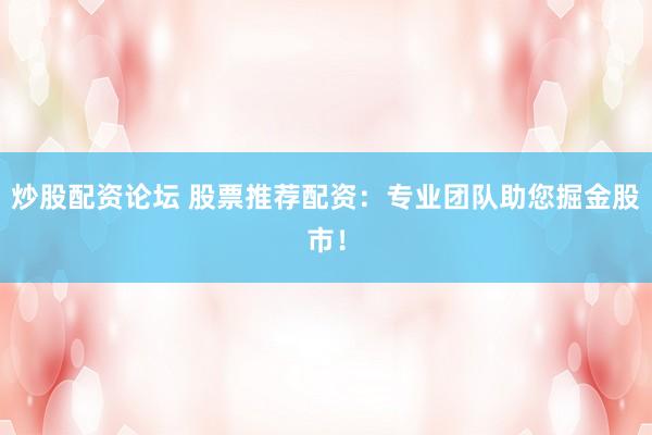 炒股配资论坛 股票推荐配资：专业团队助您掘金股市！