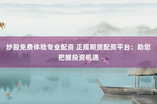 炒股免费体验专业配资 正规期货配资平台：助您把握投资机遇