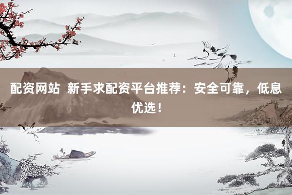 配资网站  新手求配资平台推荐：安全可靠，低息优选！