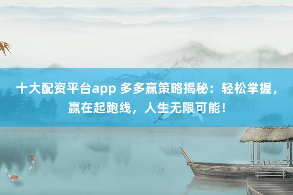 十大配资平台app 多多赢策略揭秘：轻松掌握，赢在起跑线，人生无限可能！