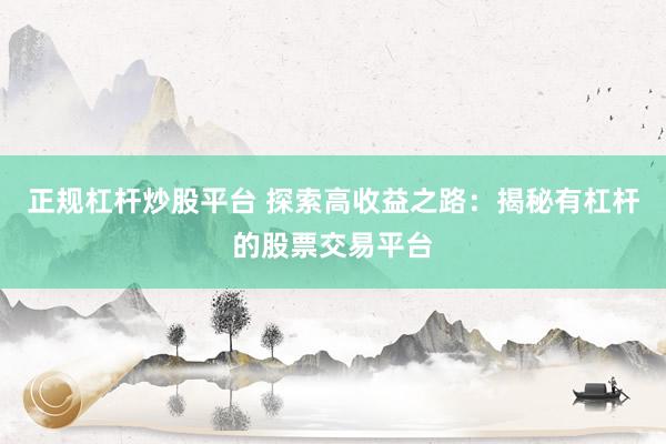 正规杠杆炒股平台 探索高收益之路：揭秘有杠杆的股票交易平台