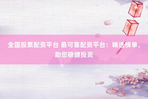 全国股票配资平台 最可靠配资平台：精选榜单，助您稳健投资