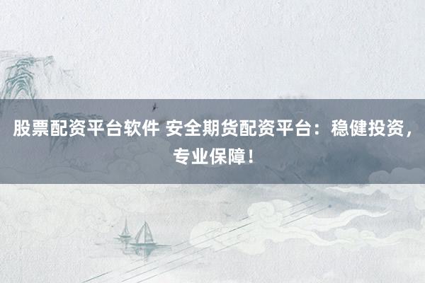 股票配资平台软件 安全期货配资平台：稳健投资，专业保障！