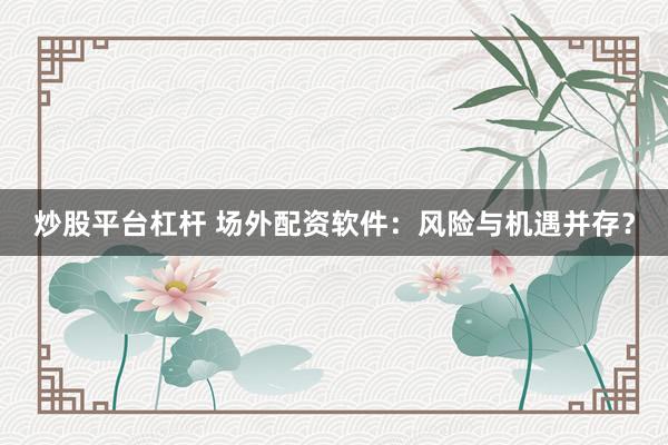 炒股平台杠杆 场外配资软件：风险与机遇并存？