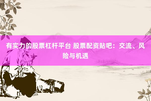 有实力的股票杠杆平台 股票配资贴吧：交流、风险与机遇
