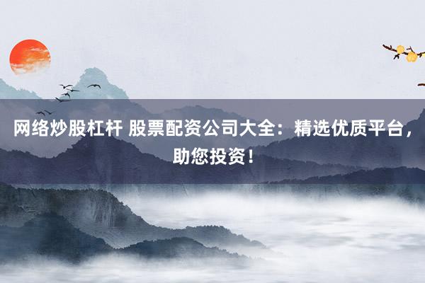 网络炒股杠杆 股票配资公司大全：精选优质平台，助您投资！