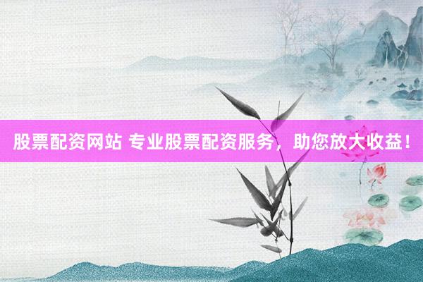 股票配资网站 专业股票配资服务，助您放大收益！