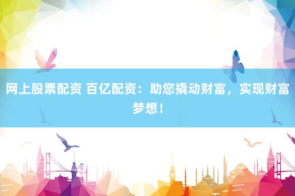 网上股票配资 百亿配资：助您撬动财富，实现财富梦想！