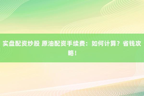 实盘配资炒股 原油配资手续费：如何计算？省钱攻略！