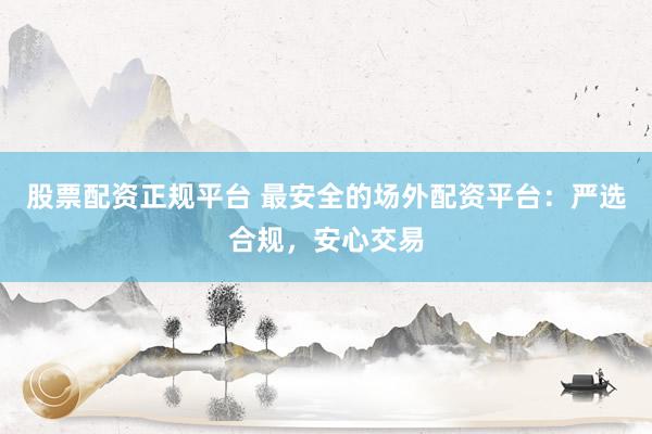 股票配资正规平台 最安全的场外配资平台：严选合规，安心交易
