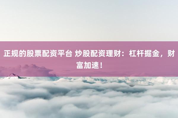 正规的股票配资平台 炒股配资理财：杠杆掘金，财富加速！