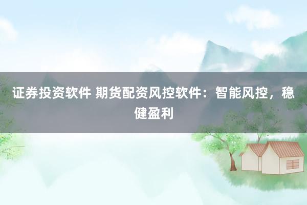 证券投资软件 期货配资风控软件：智能风控，稳健盈利