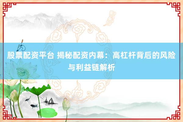 股票配资平台 揭秘配资内幕：高杠杆背后的风险与利益链解析
