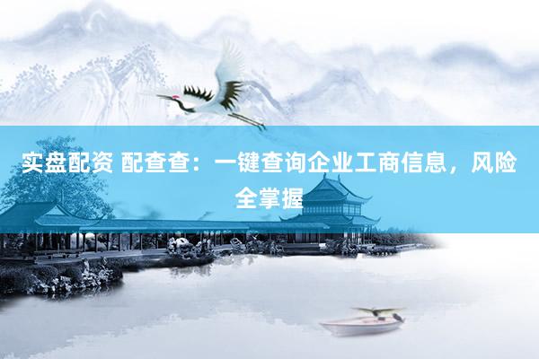 实盘配资 配查查：一键查询企业工商信息，风险全掌握