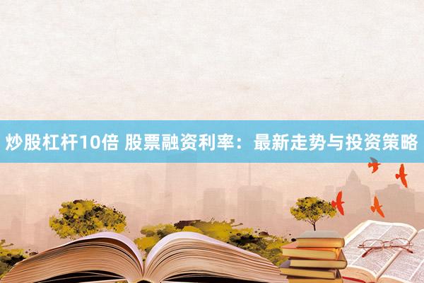 炒股杠杆10倍 股票融资利率：最新走势与投资策略