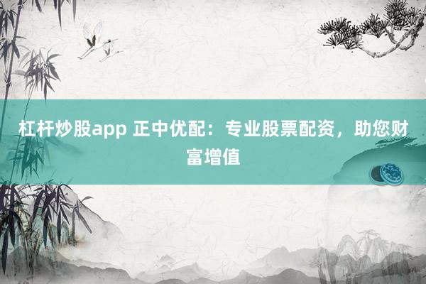 杠杆炒股app 正中优配：专业股票配资，助您财富增值