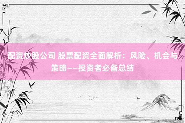 配资炒股公司 股票配资全面解析：风险、机会与策略——投资者必备总结