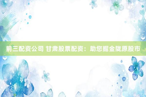 前三配资公司 甘肃股票配资：助您掘金陇原股市
