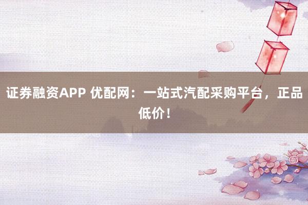 证券融资APP 优配网：一站式汽配采购平台，正品低价！