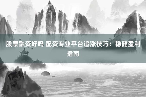 股票融资好吗 配资专业平台追涨技巧：稳健盈利指南