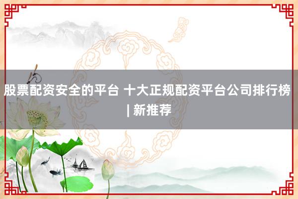 股票配资安全的平台 十大正规配资平台公司排行榜 | 新推荐