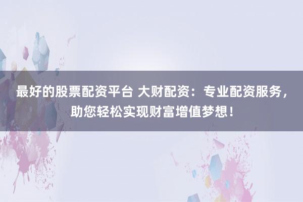 最好的股票配资平台 大财配资：专业配资服务，助您轻松实现财富增值梦想！