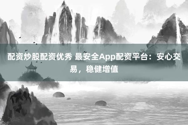 配资炒股配资优秀 最安全App配资平台：安心交易，稳健增值