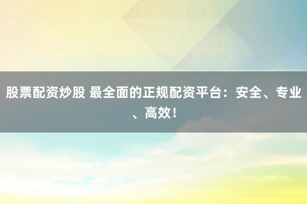 股票配资炒股 最全面的正规配资平台：安全、专业、高效！