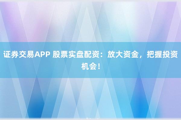 证券交易APP 股票实盘配资：放大资金，把握投资机会！