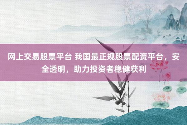 网上交易股票平台 我国最正规股票配资平台，安全透明，助力投资者稳健获利