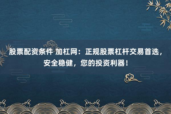 股票配资条件 加杠网：正规股票杠杆交易首选，安全稳健，您的投资利器！