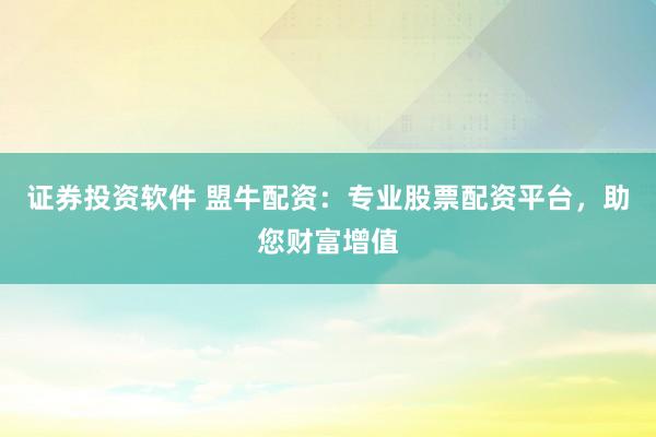 证券投资软件 盟牛配资：专业股票配资平台，助您财富增值
