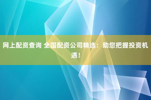网上配资查询 全国配资公司精选：助您把握投资机遇！