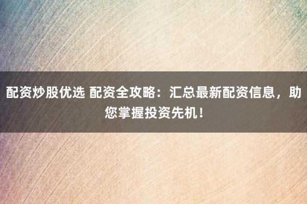 配资炒股优选 配资全攻略：汇总最新配资信息，助您掌握投资先机！
