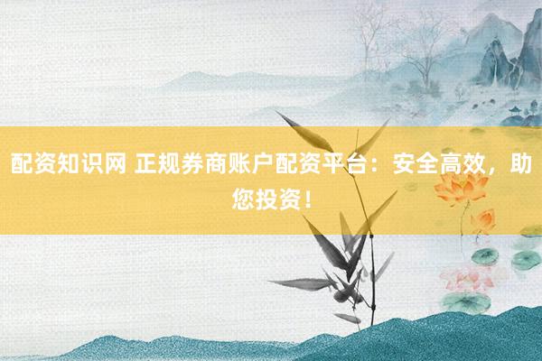 配资知识网 正规券商账户配资平台：安全高效，助您投资！
