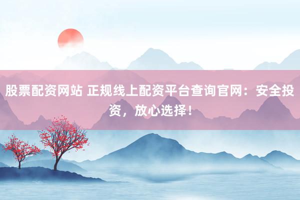 股票配资网站 正规线上配资平台查询官网：安全投资，放心选择！
