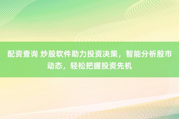 配资查询 炒股软件助力投资决策，智能分析股市动态，轻松把握投资先机