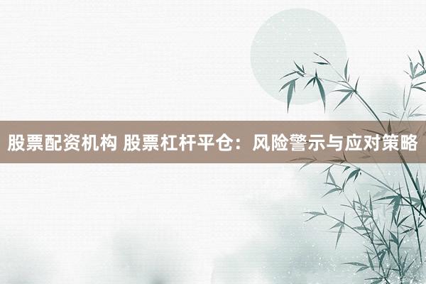 股票配资机构 股票杠杆平仓：风险警示与应对策略