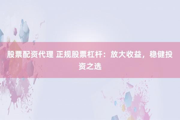 股票配资代理 正规股票杠杆：放大收益，稳健投资之选