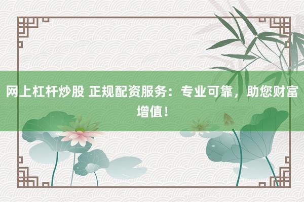 网上杠杆炒股 正规配资服务：专业可靠，助您财富增值！