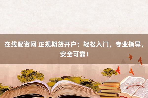 在线配资网 正规期货开户：轻松入门，专业指导，安全可靠！